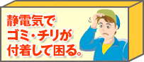 静電気でゴミ・チリが付着して困る。